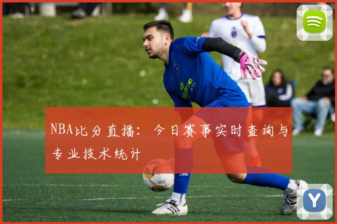 NBA比分直播：今日赛事实时查询与专业技术统计