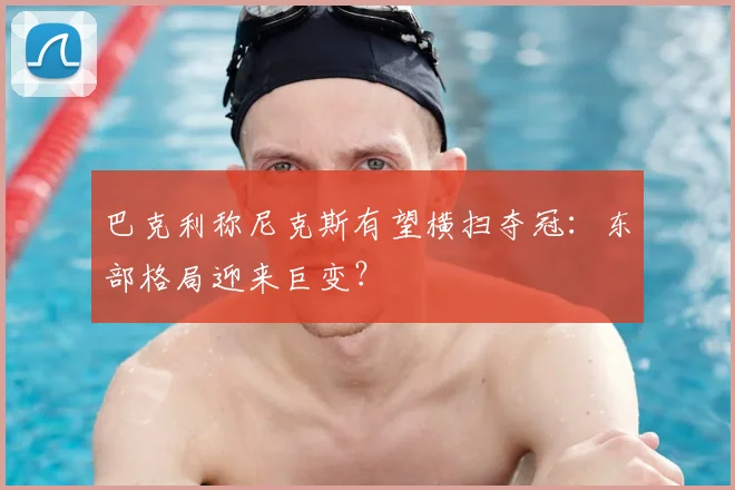 巴克利称尼克斯有望横扫夺冠：东部格局迎来巨变？