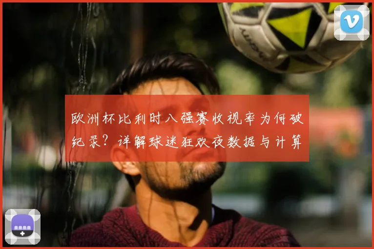 欧洲杯比利时八强赛收视率为何破纪录？详解球迷狂欢夜数据与计算方法