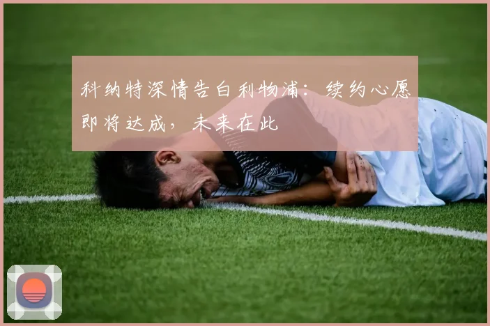 科纳特深情告白利物浦：续约心愿即将达成，未来在此
