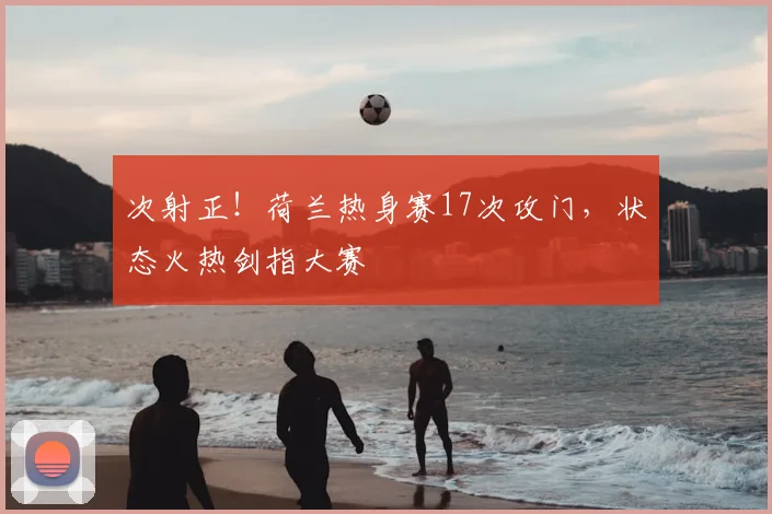 次射正！荷兰热身赛17次攻门，状态火热剑指大赛
