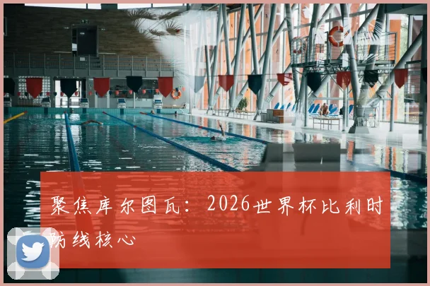 聚焦库尔图瓦：2026世界杯比利时防线核心