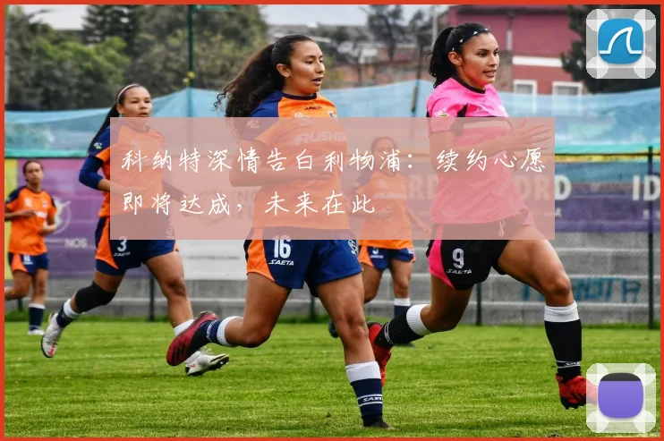 科纳特深情告白利物浦：续约心愿即将达成，未来在此