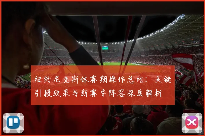 纽约尼克斯休赛期操作总结：关键引援效果与新赛季阵容深度解析