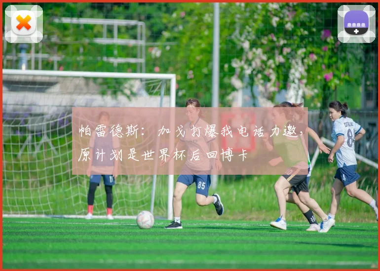 帕雷德斯：加戈打爆我电话力邀，原计划是世界杯后回博卡
