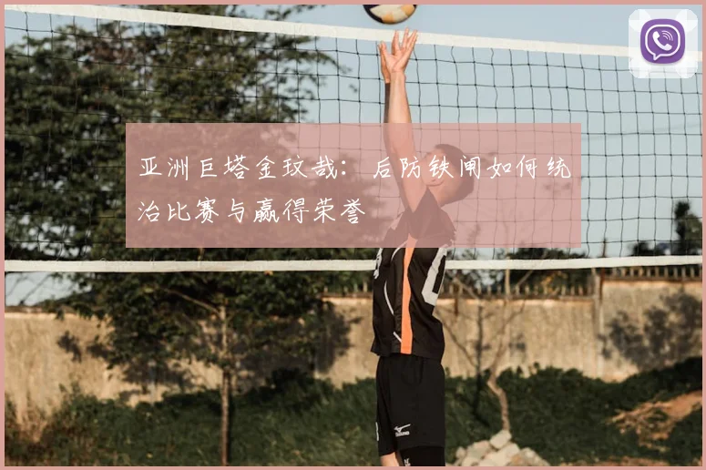 亚洲巨塔金玟哉：后防铁闸如何统治比赛与赢得荣誉