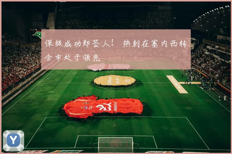 保级成功即签人！ 热刺在塞内西转会中处于领先