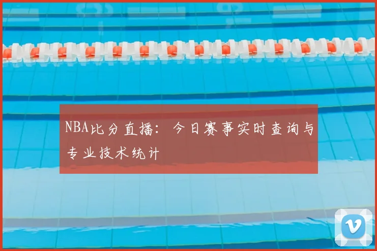 NBA比分直播：今日赛事实时查询与专业技术统计