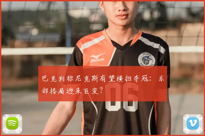 巴克利称尼克斯有望横扫夺冠：东部格局迎来巨变？